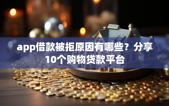 app借款被拒原因有哪些？分享10个购物贷款平台