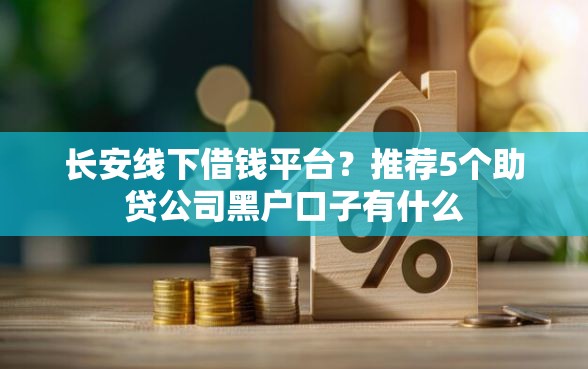 长安线下借钱平台？推荐5个助贷公司黑户口子有什么