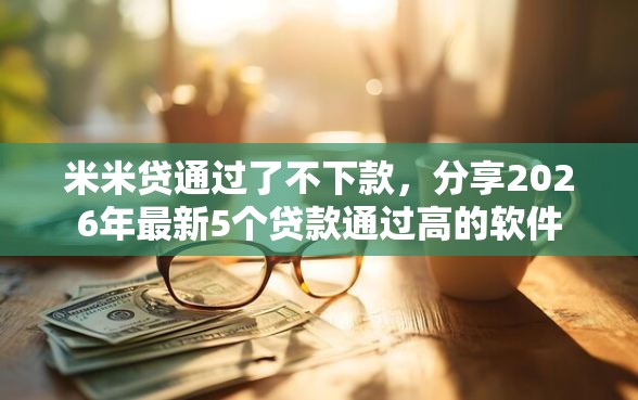 米米贷通过了不下款，分享2026年最新5个贷款通过高的软件