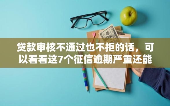 贷款审核不通过也不拒的话，可以看看这7个征信逾期严重还能能下款平台