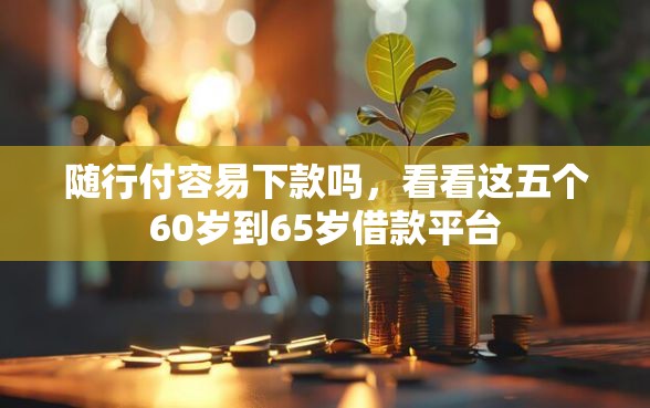 随行付容易下款吗，看看这五个60岁到65岁借款平台