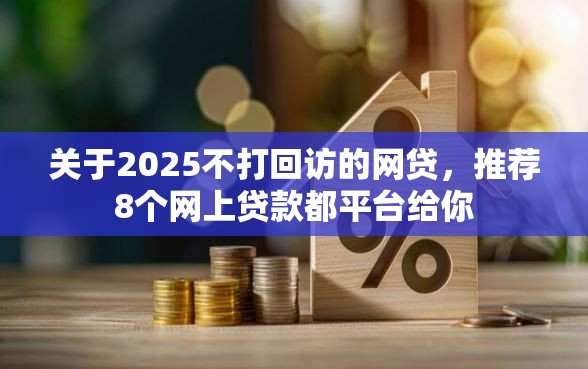 关于2025不打回访的网贷，推荐8个网上贷款都平台给你
