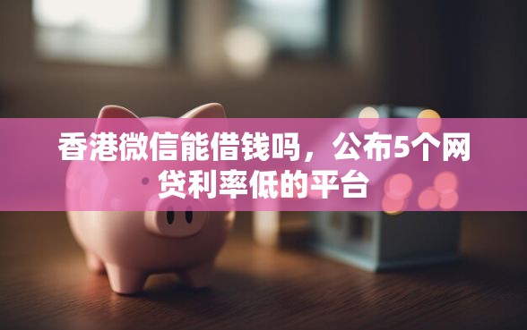 香港微信能借钱吗，公布5个网贷利率低的平台