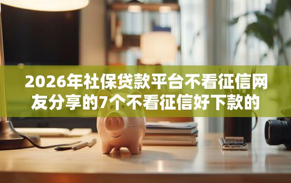 2026年社保贷款平台不看征信网友分享的7个不看征信好下款的借钱软件我觉得不错！