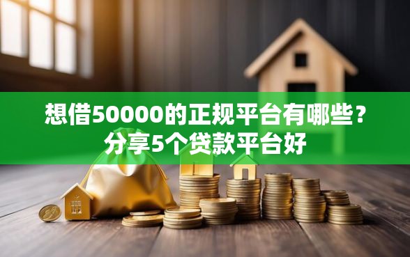 想借50000的正规平台有哪些？分享5个贷款平台好