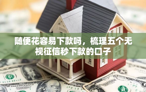 随便花容易下款吗，梳理五个无视征信秒下款的口子
