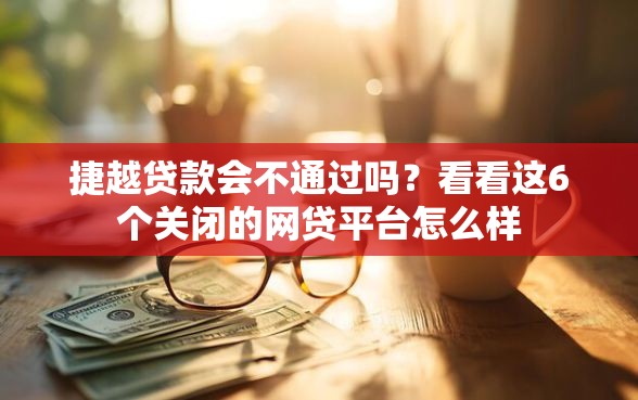 捷越贷款会不通过吗？看看这6个关闭的网贷平台怎么样