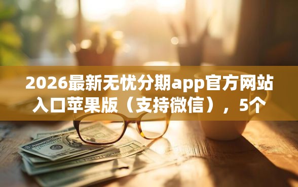 2026最新无忧分期app官方网站入口苹果版（支持微信），5个线上借钱的平台100%能借到无私分享