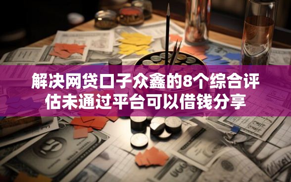 解决网贷口子众鑫的8个综合评估未通过平台可以借钱分享