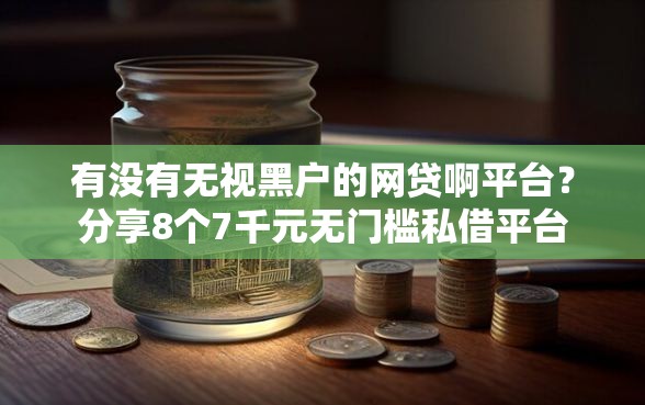 有没有无视黑户的网贷啊平台？分享8个7千元无门槛私借平台