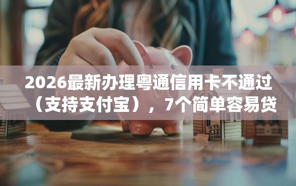 2026最新办理粤通信用卡不通过（支持支付宝），7个简单容易贷款app无私分享
