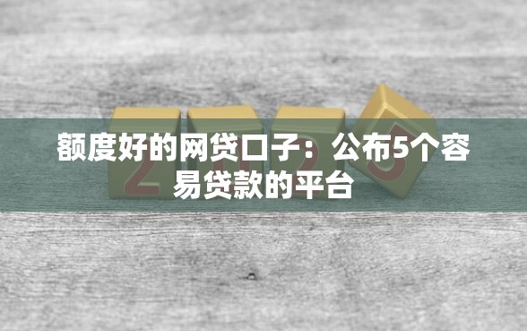 额度好的网贷口子：公布5个容易贷款的平台