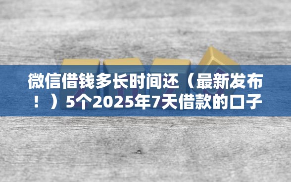 微信借钱多长时间还（最新发布！）5个2025年7天借款的口子秒到的