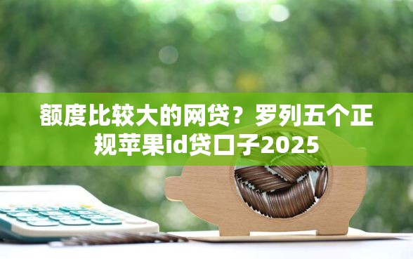 额度比较大的网贷？罗列五个正规苹果id贷口子2025