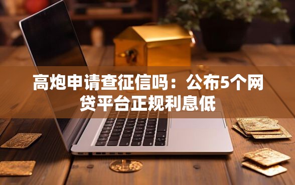 高炮申请查征信吗：公布5个网贷平台正规利息低