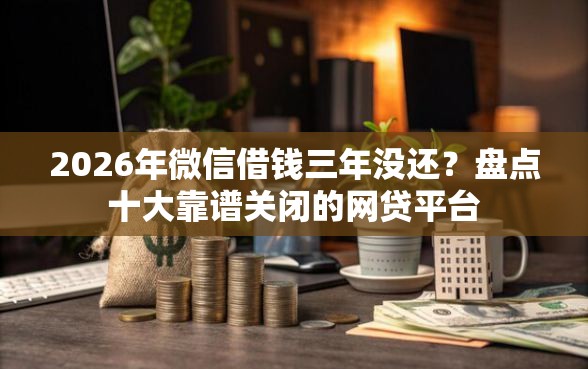 2026年微信借钱三年没还？盘点十大靠谱关闭的网贷平台
