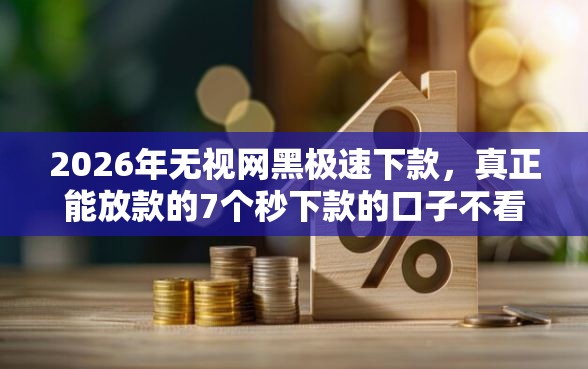 2026年无视网黑极速下款，真正能放款的7个秒下款的口子不看征信不用信用卡推荐