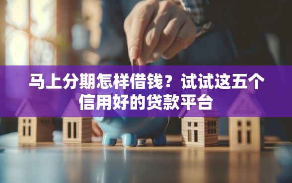 马上分期怎样借钱？试试这五个信用好的贷款平台
