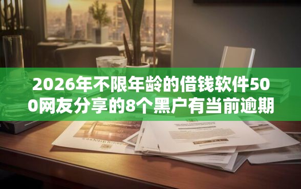 2026年不限年龄的借钱软件500网友分享的8个黑户有当前逾期什么软件能做贷款我觉得不错！