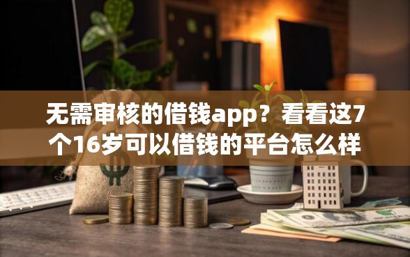 无需审核的借钱app？看看这7个16岁可以借钱的平台怎么样
