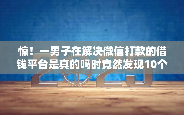 惊！一男子在解决微信打款的借钱平台是真的吗时竟然发现10个哪些网贷平台好下款，事后分享了出来
