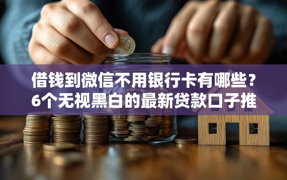借钱到微信不用银行卡有哪些？6个无视黑白的最新贷款口子推荐给你