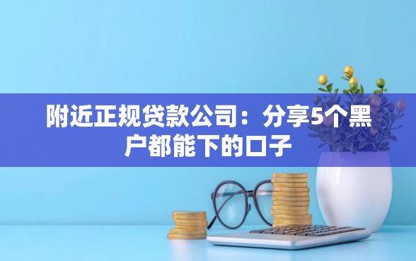 附近正规贷款公司：分享5个黑户都能下的口子