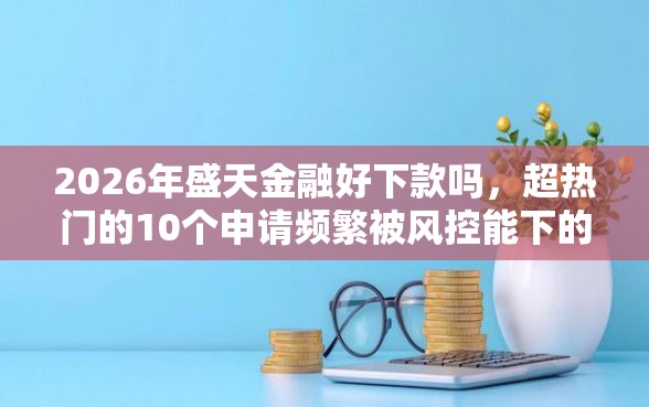 2026年盛天金融好下款吗,超热门的10个申请频繁被风控能下的口子推荐 2026年盛天金融好下款吗,超热门的10个申请频繁被风控能下的口子推荐