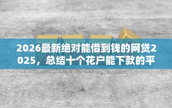 2026最新绝对能借到钱的网贷2025，总结十个花户能下款的平台！