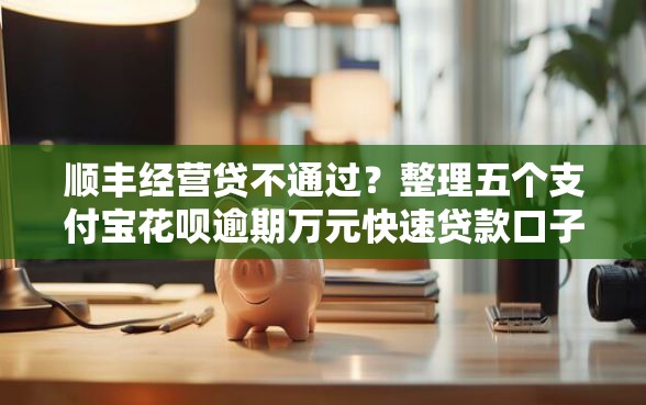 顺丰经营贷不通过？整理五个支付宝花呗逾期万元快速贷款口子