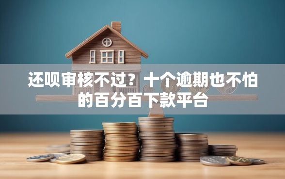 还呗审核不过?十个逾期也不怕的百分百下款平台 还呗审核不过?十个逾期也不怕的百分百下款平台
