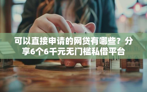 可以直接申请的网贷有哪些？分享6个6千元无门槛私借平台