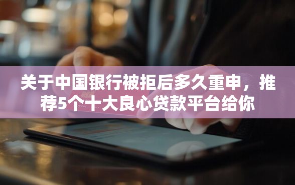关于中国银行被拒后多久重申，推荐5个十大良心贷款平台给你