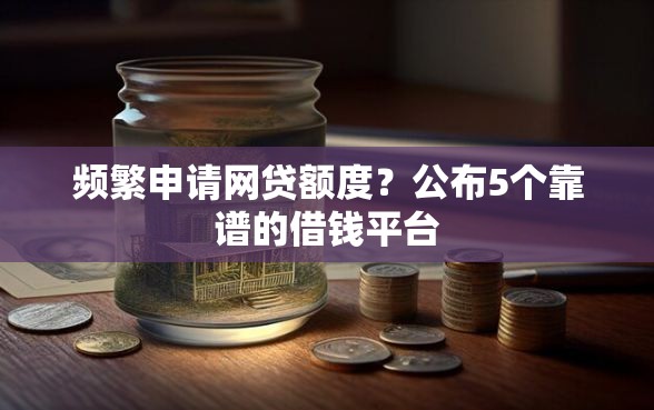 频繁申请网贷额度？公布5个靠谱的借钱平台