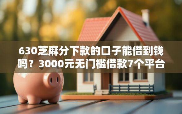 630芝麻分下款的口子能借到钱吗？3000元无门槛借款7个平台推荐