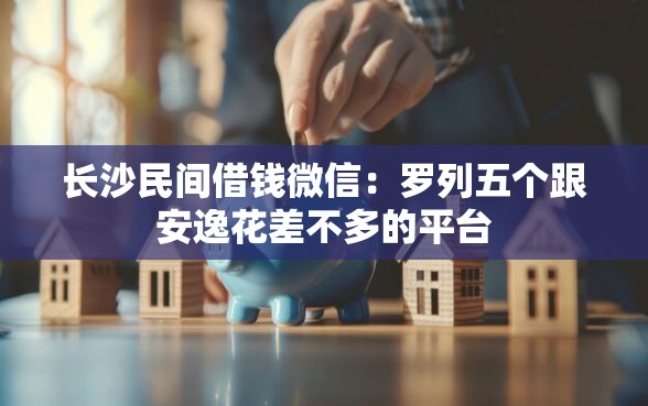长沙民间借钱微信：罗列五个跟安逸花差不多的平台
