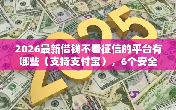 2026最新借钱不看征信的平台有哪些（支持支付宝），6个安全可靠的贷款平台无私分享