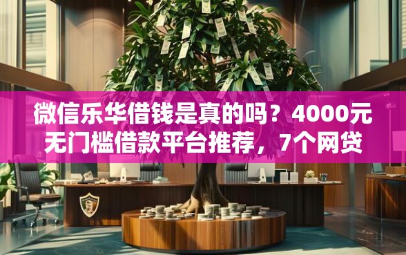 微信乐华借钱是真的吗？4000元无门槛借款平台推荐，7个网贷平台大全盘点