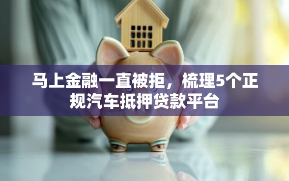 马上金融一直被拒，梳理5个正规汽车抵押贷款平台