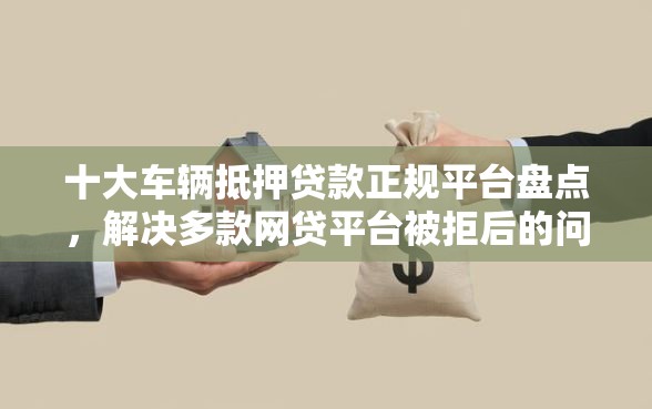 十大车辆抵押贷款正规平台盘点，解决多款网贷平台被拒后的问题