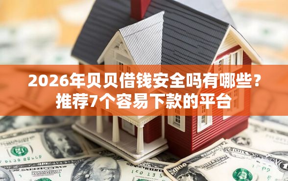 2026年贝贝借钱安全吗有哪些？推荐7个容易下款的平台