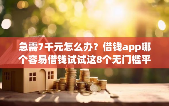 急需7千元怎么办？借钱app哪个容易借钱试试这8个无门槛平台