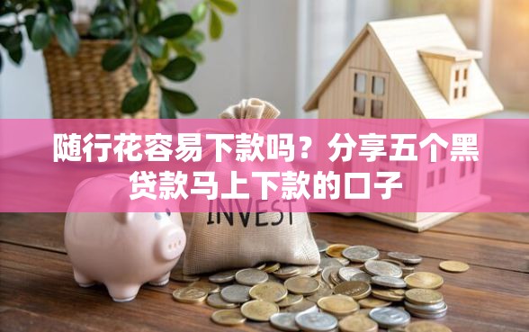 随行花容易下款吗？分享五个黑贷款马上下款的口子