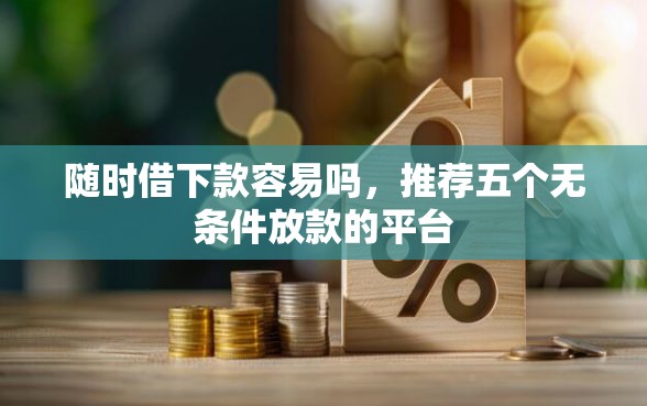 随时借下款容易吗，推荐五个无条件放款的平台