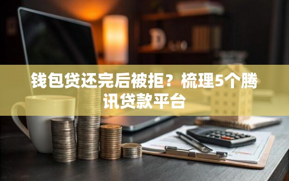 钱包贷还完后被拒？梳理5个腾讯贷款平台