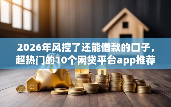 2026年风控了还能借款的口子，超热门的10个网贷平台app推荐