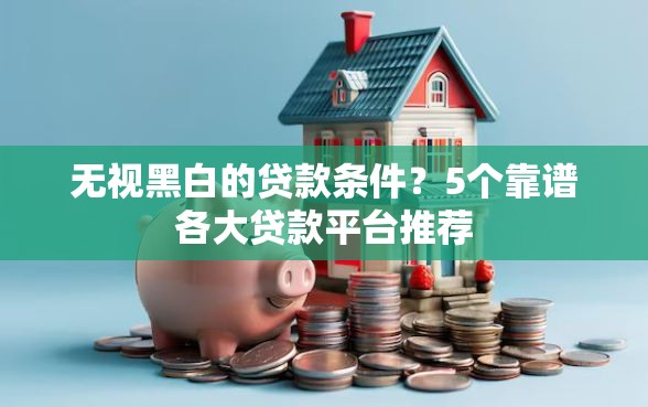 无视黑白的贷款条件？5个靠谱各大贷款平台推荐