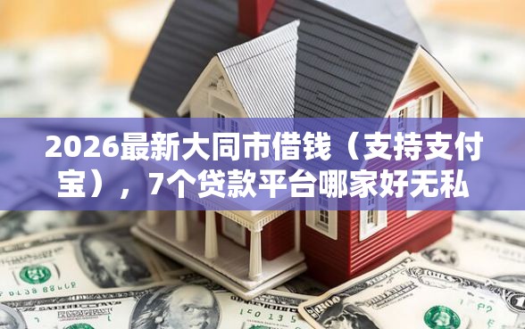 2026最新大同市借钱（支持支付宝），7个贷款平台哪家好无私分享