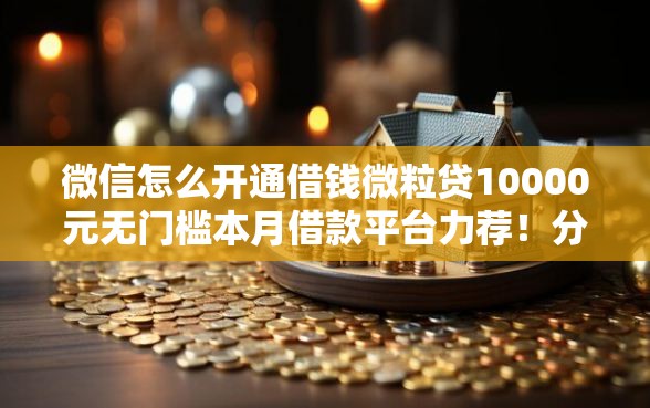 微信怎么开通借钱微粒贷10000元无门槛本月借款平台力荐！分享小额网贷口子10000元无门槛借款