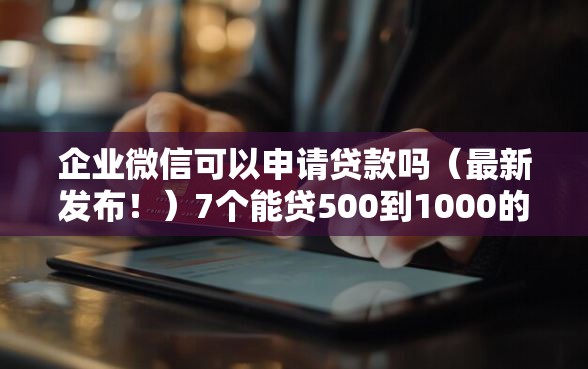 企业微信可以申请贷款吗(最新发布!)7个能贷500到1000的贷款软件 企业微信可以申请贷款吗(最新发布!)7个能贷500到1000的贷款软件